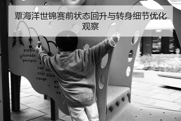 覃海洋世锦赛前状态回升与转身细节优化观察