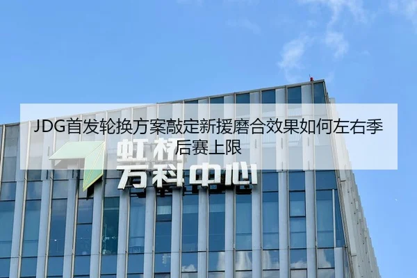 JDG首发轮换方案敲定新援磨合效果如何左右季后赛上限